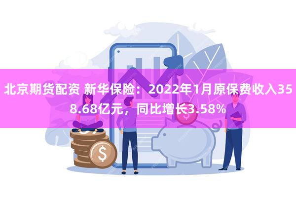 北京期货配资 新华保险：2022年1月原保费收入358.68亿元，同比增长3.58%