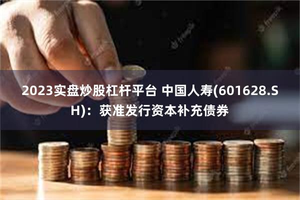 2023实盘炒股杠杆平台 中国人寿(601628.SH)：获准发行资本补充债券