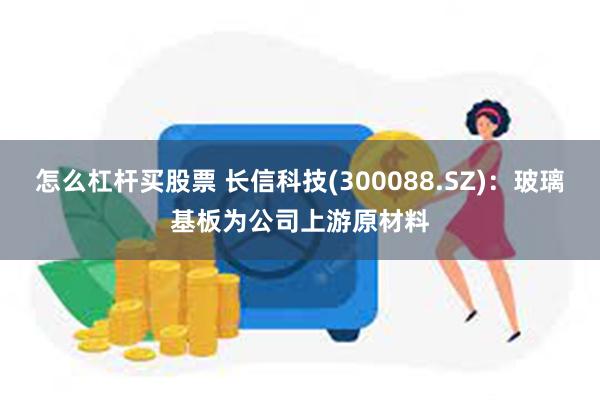 怎么杠杆买股票 长信科技(300088.SZ)：玻璃基板为公司上游原材料