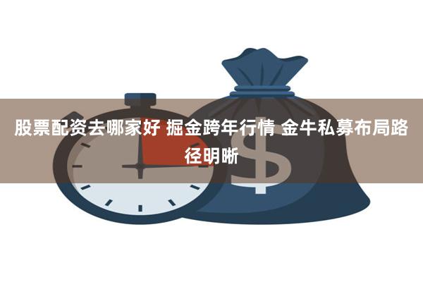 股票配资去哪家好 掘金跨年行情 金牛私募布局路径明晰