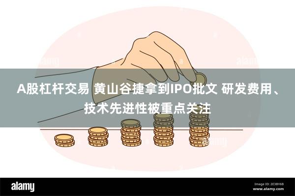 A股杠杆交易 黄山谷捷拿到IPO批文 研发费用、技术先进性被重点关注