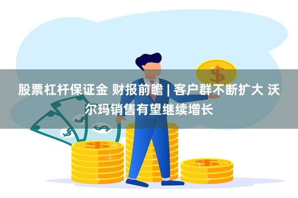 股票杠杆保证金 财报前瞻 | 客户群不断扩大 沃尔玛销售有望继续增长