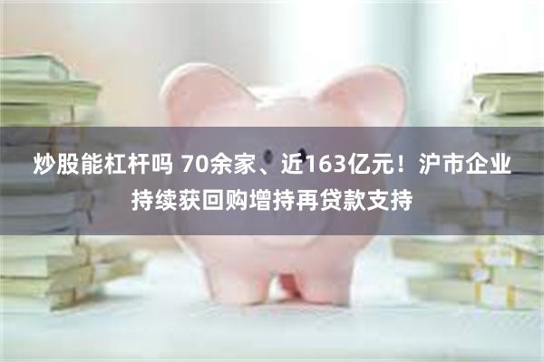 炒股能杠杆吗 70余家、近163亿元！沪市企业持续获回购增持再贷款支持