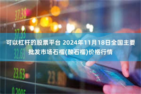 可以杠杆的股票平台 2024年11月18日全国主要批发市场石榴(酸石榴)价格行情