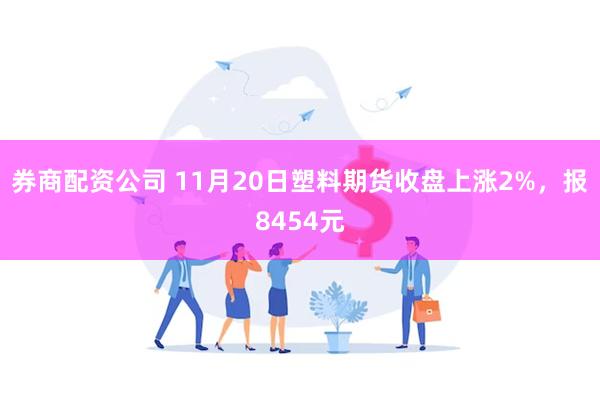 券商配资公司 11月20日塑料期货收盘上涨2%，报8454元