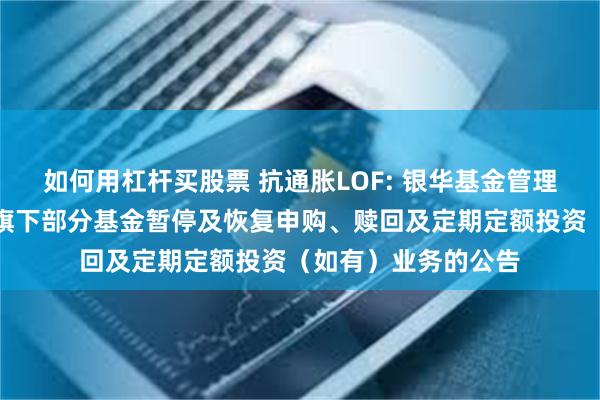 如何用杠杆买股票 抗通胀LOF: 银华基金管理股份有限公司关于旗下部分基金暂停及恢复申购、赎回及定期定额投资（如有）业务的公告