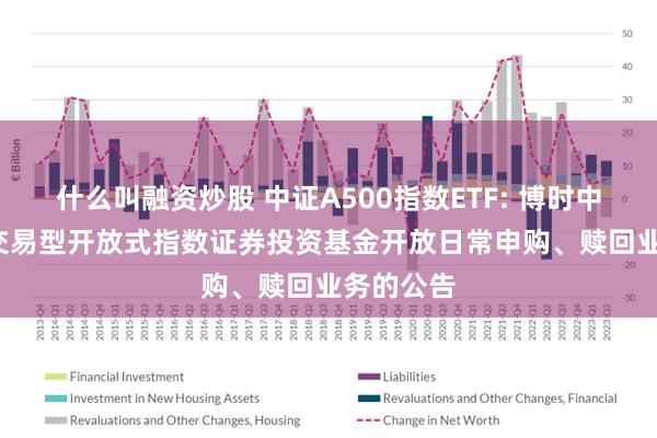 什么叫融资炒股 中证A500指数ETF: 博时中证A500交易型开放式指数证券投资基金开放日常申购、赎回业务的公告