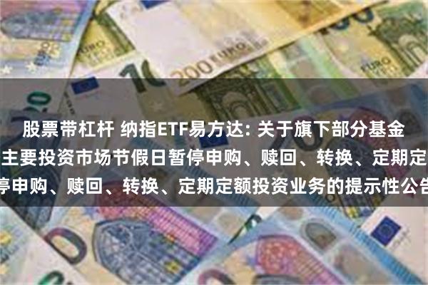 股票带杠杆 纳指ETF易方达: 关于旗下部分基金2024年11月28日因境外主要投资市场节假日暂停申购、赎回、转换、定期定额投资业务的提示性公告