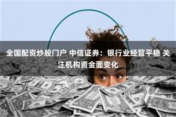 全国配资炒股门户 中信证券：银行业经营平稳 关注机构资金面变化