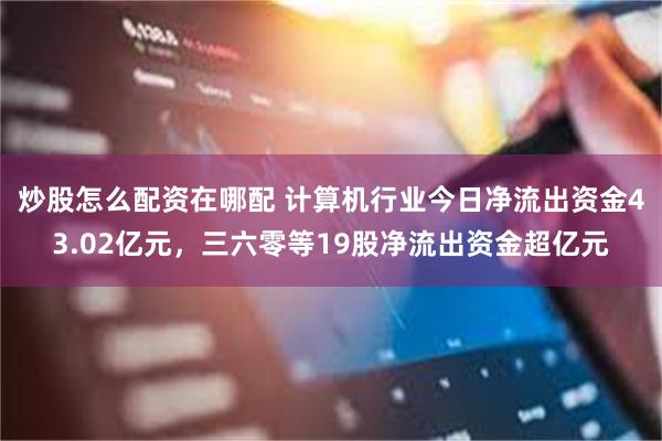 炒股怎么配资在哪配 计算机行业今日净流出资金43.02亿元，三六零等19股净流出资金超亿元