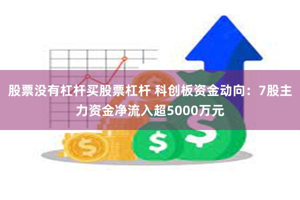 股票没有杠杆买股票杠杆 科创板资金动向：7股主力资金净流入超5000万元