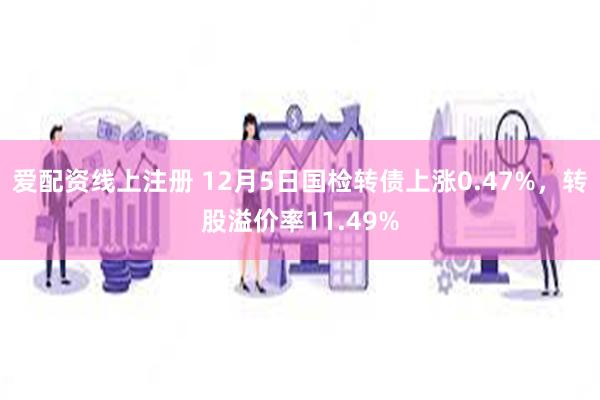爱配资线上注册 12月5日国检转债上涨0.47%，转股溢价率11.49%