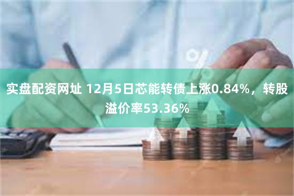 实盘配资网址 12月5日芯能转债上涨0.84%，转股溢价率53.36%