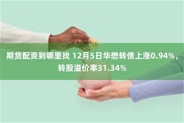 期货配资到哪里找 12月5日华懋转债上涨0.94%，转股溢价率31.34%