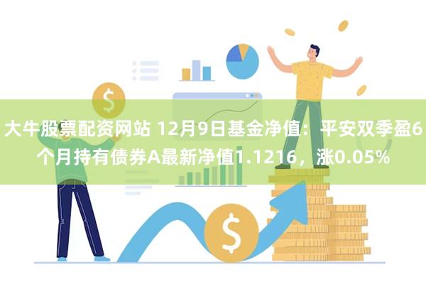 大牛股票配资网站 12月9日基金净值：平安双季盈6个月持有债券A最新净值1.1216，涨0.05%