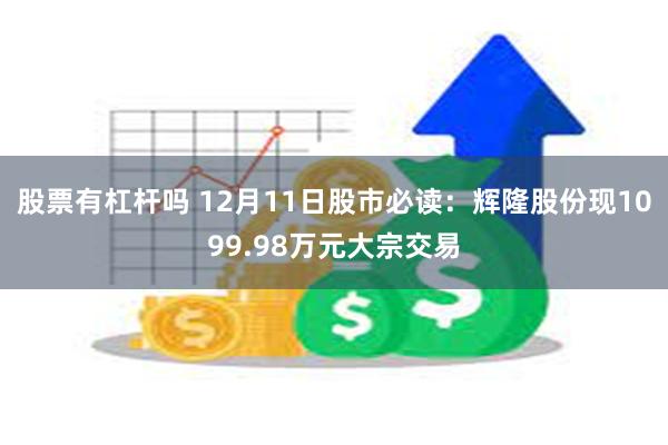 股票有杠杆吗 12月11日股市必读：辉隆股份现1099.98万元大宗交易