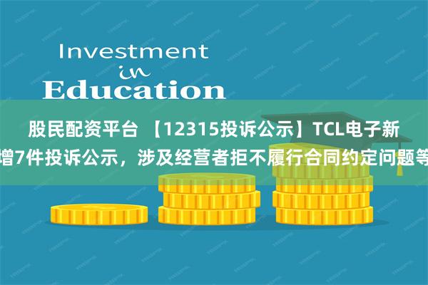 股民配资平台 【12315投诉公示】TCL电子新增7件投诉公示，涉及经营者拒不履行合同约定问题等