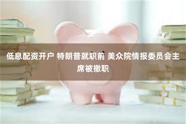 低息配资开户 特朗普就职前 美众院情报委员会主席被撤职