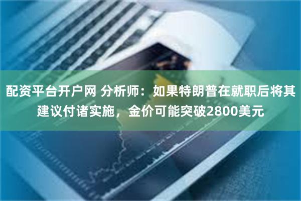 配资平台开户网 分析师：如果特朗普在就职后将其建议付诸实施，金价可能突破2800美元