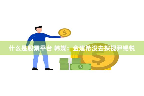 什么是股票平台 韩媒：金建希没去探视尹锡悦