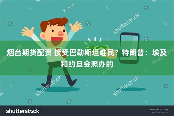 烟台期货配资 接受巴勒斯坦难民？特朗普：埃及和约旦会照办的