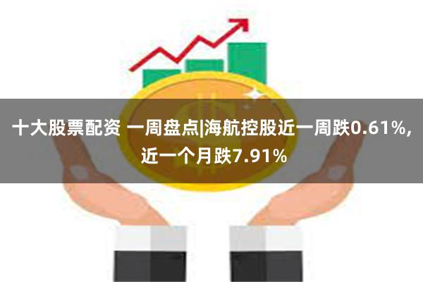 十大股票配资 一周盘点|海航控股近一周跌0.61%, 近一个月跌7.91%