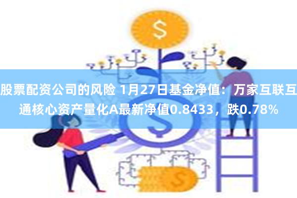 股票配资公司的风险 1月27日基金净值：万家互联互通核心资产量化A最新净值0.8433，跌0.78%