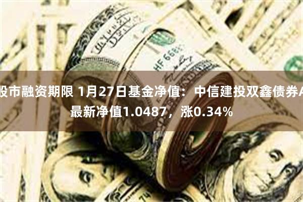 股市融资期限 1月27日基金净值：中信建投双鑫债券A最新净值1.0487，涨0.34%