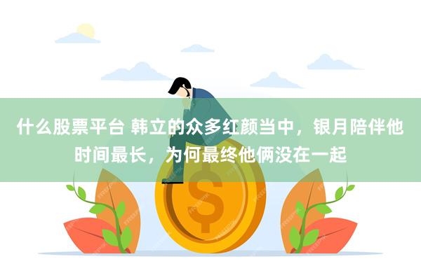 什么股票平台 韩立的众多红颜当中，银月陪伴他时间最长，为何最终他俩没在一起