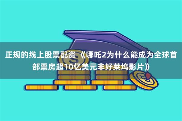 正规的线上股票配资 《哪吒2为什么能成为全球首部票房超10亿美元非好莱坞影片》