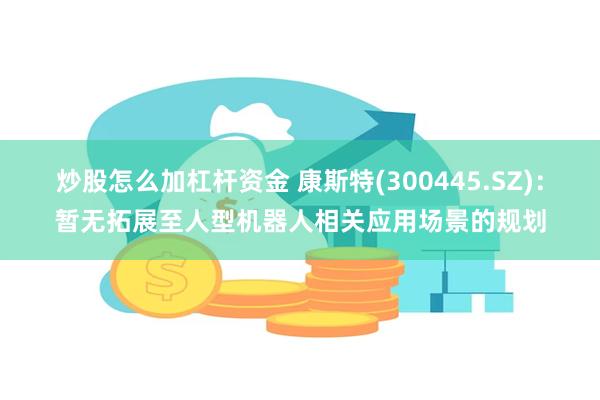 炒股怎么加杠杆资金 康斯特(300445.SZ)：暂无拓展至人型机器人相关应用场景的规划