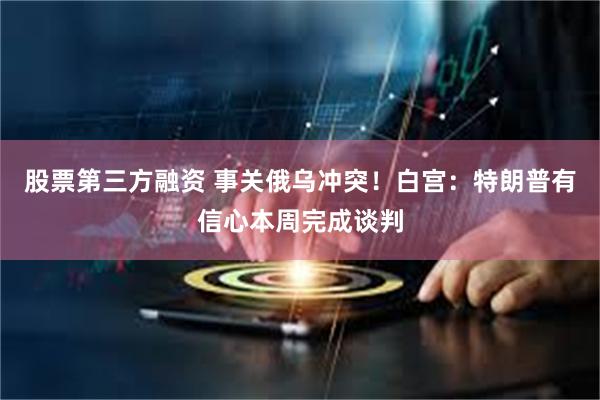 股票第三方融资 事关俄乌冲突！白宫：特朗普有信心本周完成谈判