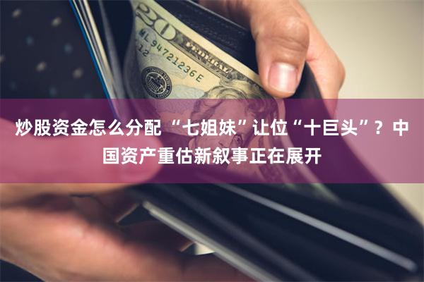 炒股资金怎么分配 “七姐妹”让位“十巨头”？中国资产重估新叙事正在展开