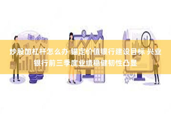 炒股加杠杆怎么办 锚定价值银行建设目标 兴业银行前三季度业绩稳健韧性凸显