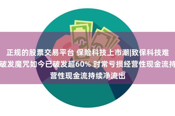 正规的股票交易平台 保险科技上市潮|致保科技难逃上市后破发魔咒如今已破发超60% 时常亏损经营性现金流持续净流出