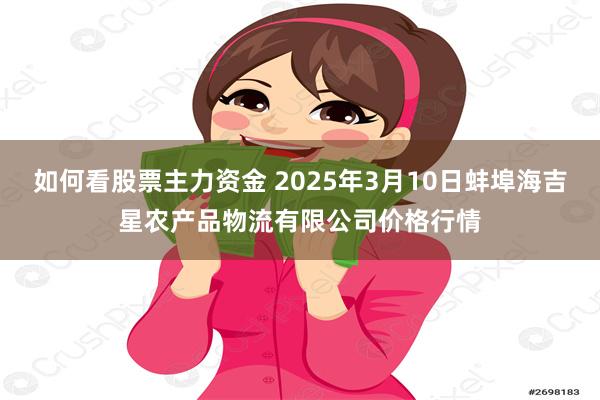 如何看股票主力资金 2025年3月10日蚌埠海吉星农产品物流有限公司价格行情