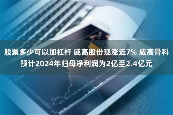 股票多少可以加杠杆 威高股份现涨近7% 威高骨科预计2024年归母净利润为2亿至2.4亿元