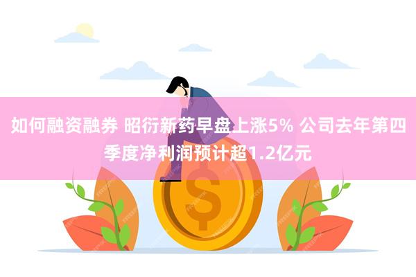 如何融资融券 昭衍新药早盘上涨5% 公司去年第四季度净利润预计超1.2亿元