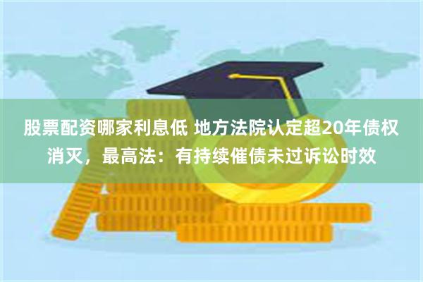 股票配资哪家利息低 地方法院认定超20年债权消灭，最高法：有持续催债未过诉讼时效