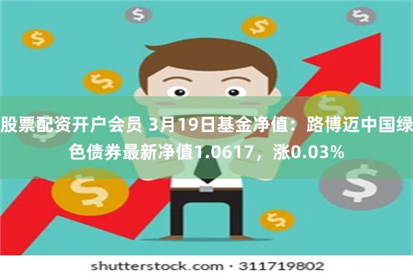 股票配资开户会员 3月19日基金净值：路博迈中国绿色债券最新净值1.0617，涨0.03%