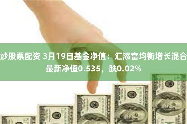 炒股票配资 3月19日基金净值：汇添富均衡增长混合最新净值0.535，跌0.02%